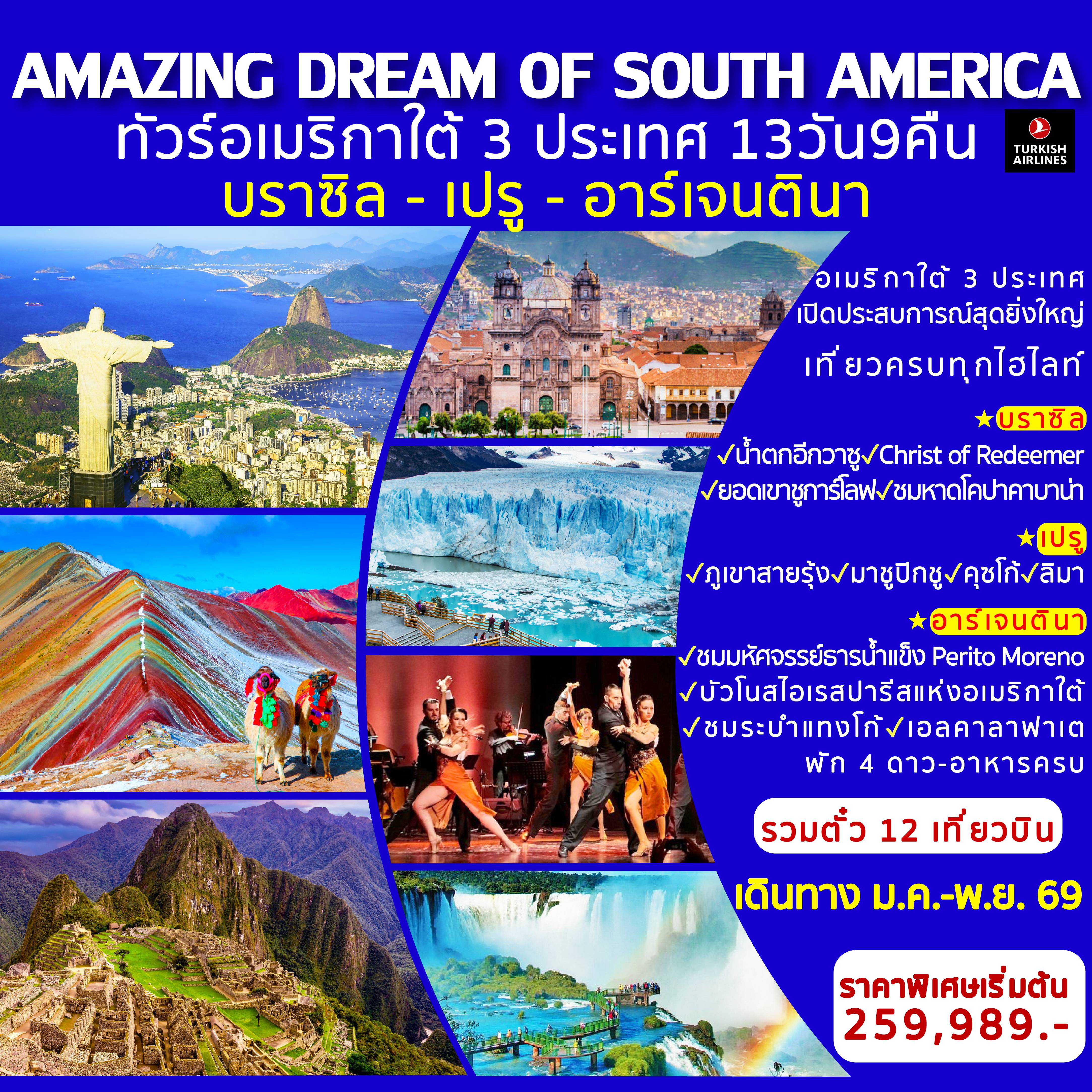 ทัวร์บราซิลเดือนพฤษภาคม 13 วัน 9 คืน-บราซิล สัมผัสมนต์เสน่ห์แดนแซมบ้า ชม Christ the Redeemer ยอดเขากอร์โควาโด แลนด์มาร์กสุดยิ่งใหญ่ที่นครรีโอเดจาเนโร ขึ้นกระเช้าลอยฟ้า สู่ ยอดเขาชูการ์โลฟ เดินเล่นหาดโคปาคาบาน่าอันมีชีวิตชีวา ตื่นตาตื่นใจกับ น้ำตกอีกวาซู หนึ่งในน้ำตกที่สวยและใหญ่ที่สุดในโลก  เปรู ตามรอยอารยธรรมอินคา พิชิตความยิ่งใหญ่ของ มาชูปิกชู เมืองโบราณกลางขุนเขาแอนดีส สัมผัสสีสันธรรมชาติที่งดงามแปลกตาของ ภูเขาสายรุ้ง Vinicunca สัมผัสกลิ่นอายท้องถิ่นในเมืองหลวงเก่าแก่ คุซโก้ อาร์เจนตินา ดื่มด่ำกับความโรแมนติกของ บัวโนสไอเรส  “ปารีสแห่งอเมริกาใต้” ชมการแสดงแทงโก้ระดับตำนาน ชมธารน้ำแข็งยักษ์ Perito Moreno Glacier ผจญภัยในอุทยานแห่งชาติ Los Glaciares อาณาจักรภูเขาน้ำแข็งสุดอลังการ